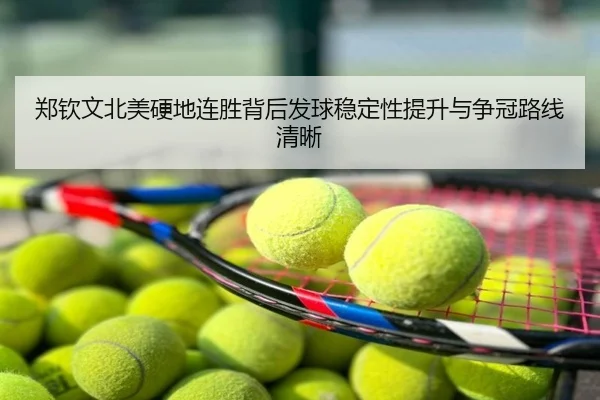 郑钦文北美硬地连胜背后发球稳定性提升与争冠路线清晰