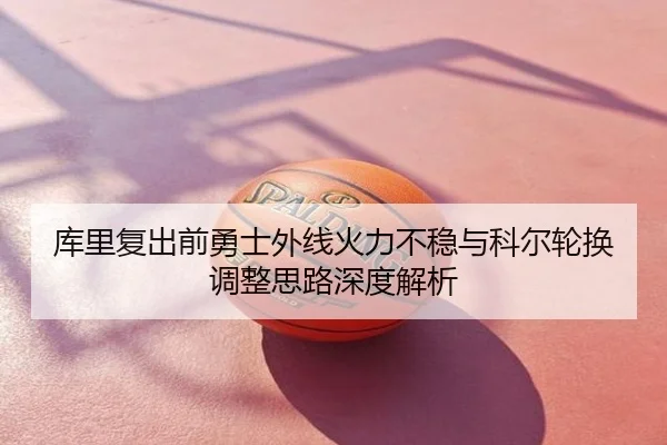 库里复出前勇士外线火力不稳与科尔轮换调整思路深度解析