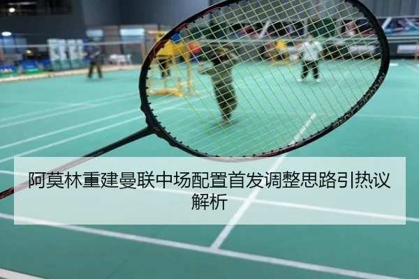 阿莫林重建曼联中场配置首发调整思路引热议解析