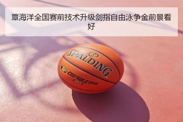 覃海洋全国赛前技术升级剑指自由泳争金前景看好
