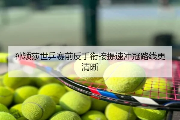 孙颖莎世乒赛前反手衔接提速冲冠路线更清晰