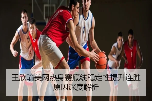 王欣瑜美网热身赛底线稳定性提升连胜原因深度解析