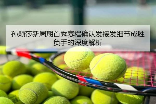 孙颖莎新周期首秀赛程确认发接发细节成胜负手的深度解析