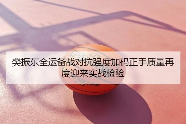 樊振东全运备战对抗强度加码正手质量再度迎来实战检验