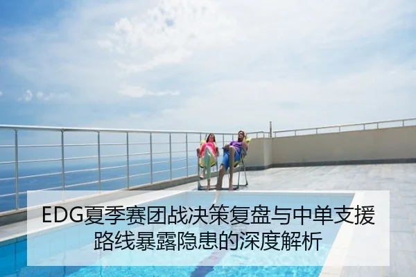 EDG夏季赛团战决策复盘与中单支援路线暴露隐患的深度解析