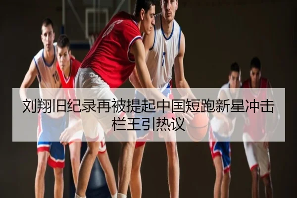 刘翔旧纪录再被提起中国短跑新星冲击栏王引热议