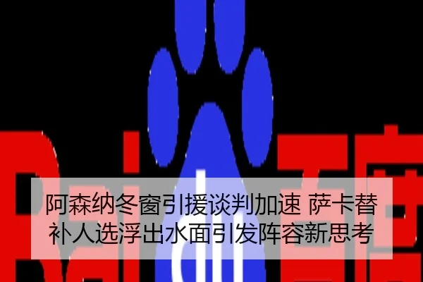 阿森纳冬窗引援谈判加速 萨卡替补人选浮出水面引发阵容新思考