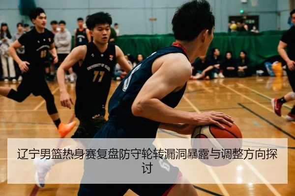 辽宁男篮热身赛复盘防守轮转漏洞暴露与调整方向探讨
