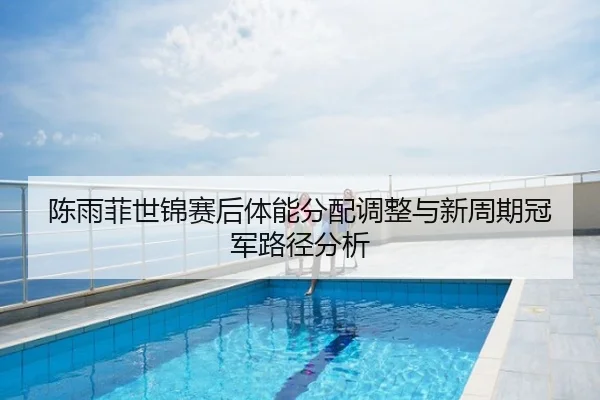 陈雨菲世锦赛后体能分配调整与新周期冠军路径分析