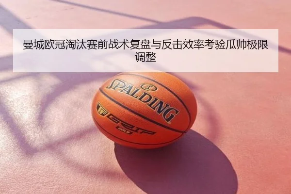 曼城欧冠淘汰赛前战术复盘与反击效率考验瓜帅极限调整