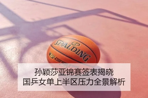 孙颖莎亚锦赛签表揭晓 国乒女单上半区压力全景解析