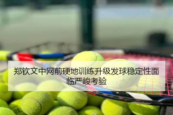 郑钦文中网前硬地训练升级发球稳定性面临严峻考验