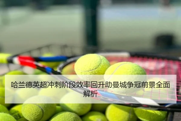 哈兰德英超冲刺阶段效率回升助曼城争冠前景全面解析